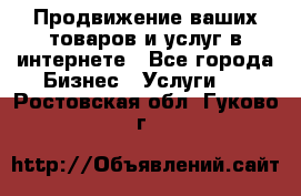 Продвижение ваших товаров и услуг в интернете - Все города Бизнес » Услуги   . Ростовская обл.,Гуково г.